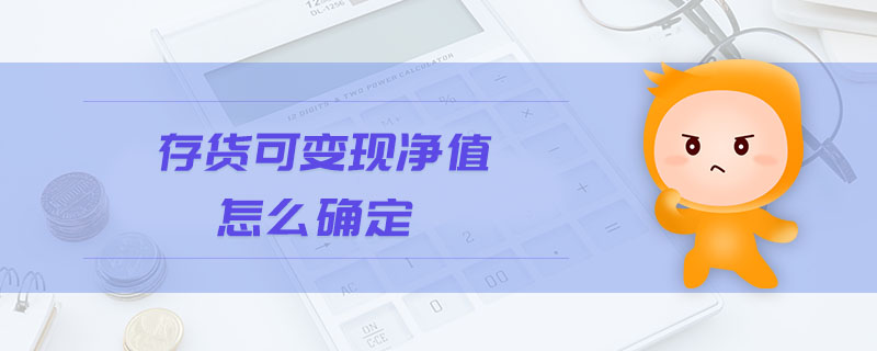 存貨可變現(xiàn)凈值怎么確定 存貨可變現(xiàn)凈值怎么確定