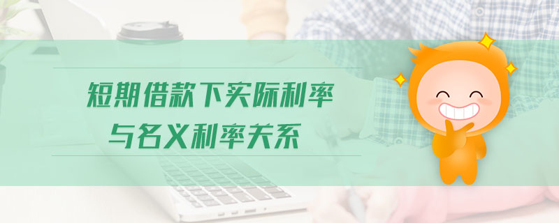 短期借款下實(shí)際利率與名義利率關(guān)系 短期借款下實(shí)際利率與名義利率關(guān)系