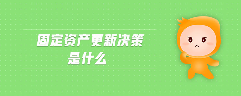 固定資產(chǎn)更新決策是什么 固定資產(chǎn)更新決策是什么