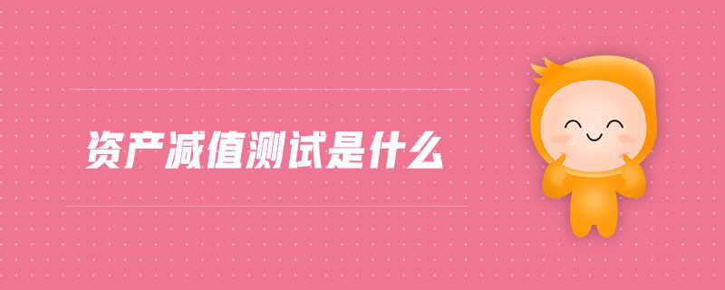 資產(chǎn)減值測(cè)試是什么 資產(chǎn)減值測(cè)試是什么