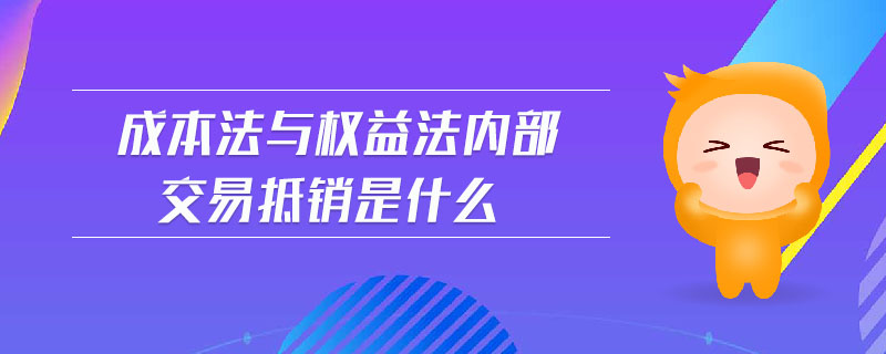 成本法與權益法內(nèi)部交易抵銷是什么 成本法與權益法內(nèi)部交易抵銷是什么