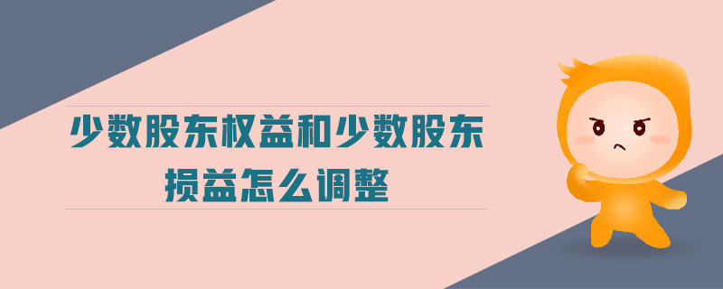 少數(shù)股東權(quán)益和少數(shù)股東損益怎么調(diào)整 少數(shù)股東權(quán)益和少數(shù)股東損益怎么調(diào)整