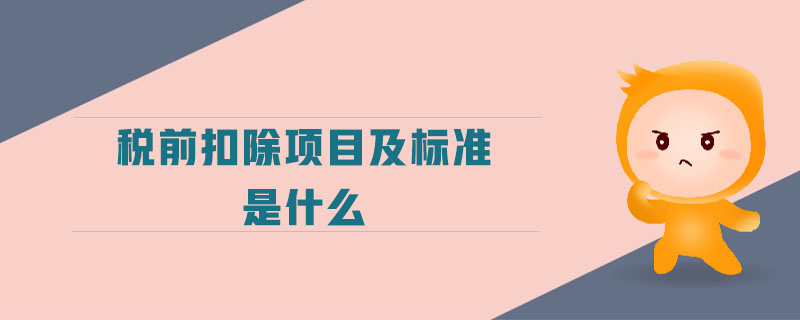 稅前扣除項(xiàng)目及標(biāo)準(zhǔn)是什么 稅前扣除項(xiàng)目及標(biāo)準(zhǔn)是什么