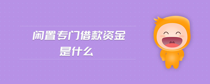 閑置專門借款資金是什么 閑置專門借款資金是什么