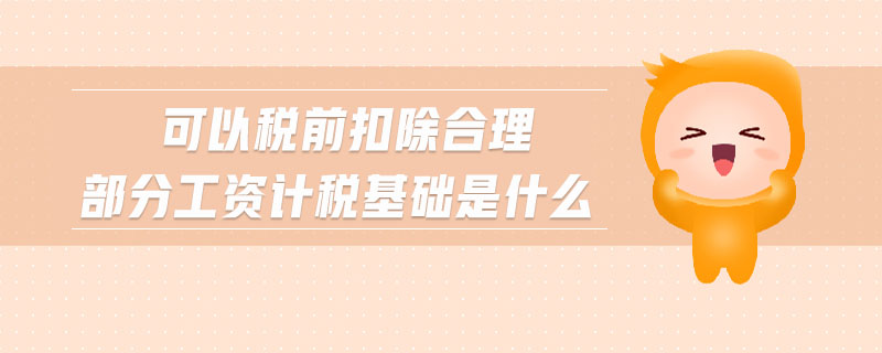 可以稅前扣除合理部分工資計稅基礎(chǔ)是什么 可以稅前扣除合理部分工資計稅基礎(chǔ)是什么