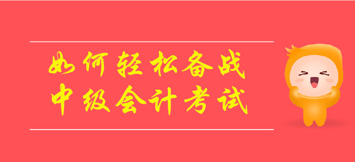 如何輕松備戰(zhàn)2019年中級會計考試？速來了解！