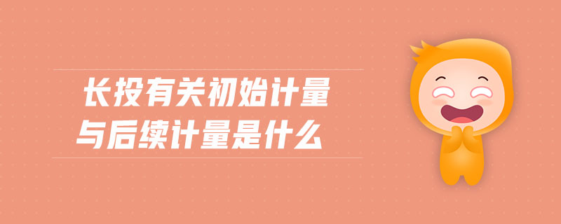 長投有關初始計量與后續(xù)計量是什么