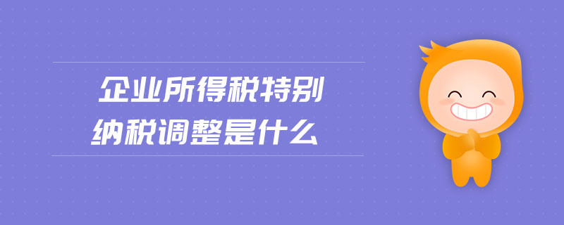 企業(yè)所得稅特別納稅調整是什么 企業(yè)所得稅特別納稅調整是什么