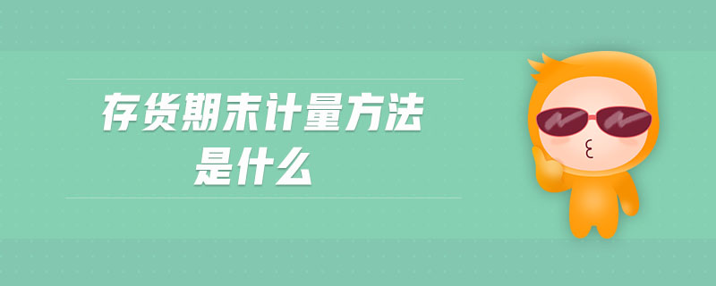 存貨期末計(jì)量方法是什么 存貨期末計(jì)量方法是什么