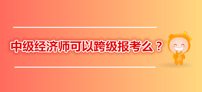 2019年中級經(jīng)濟(jì)師考試跨級報考 2019年中級經(jīng)濟(jì)師考試跨級報考