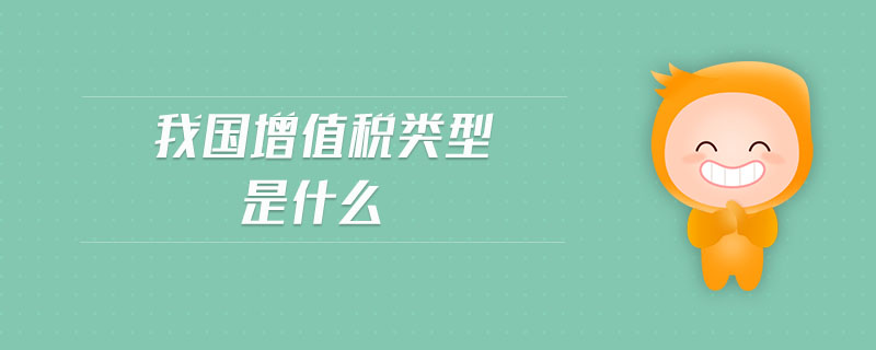 我國(guó)增值稅類型是什么 我國(guó)增值稅類型是什么