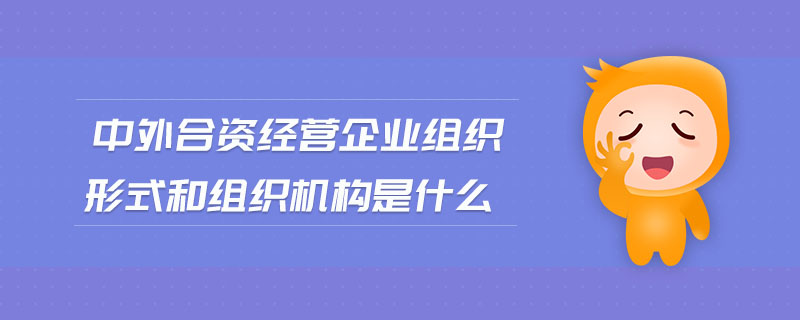 中外合資經(jīng)營(yíng)企業(yè)組織形式和組織機(jī)構(gòu)是什么 中外合資經(jīng)營(yíng)企業(yè)組織形式和組織機(jī)構(gòu)是什么