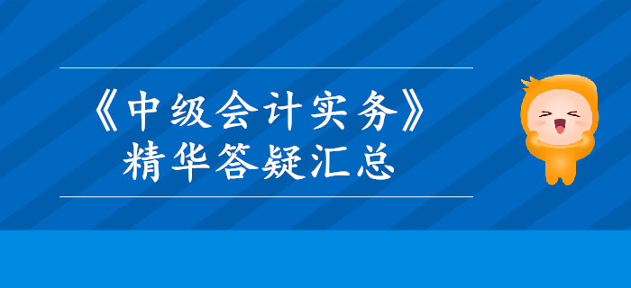 2019年《中級會計實務(wù)》精華答疑匯總，這些內(nèi)容你掌握了嗎？