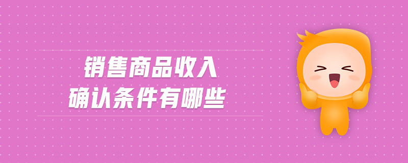 銷售商品收入確認(rèn)條件有哪些 銷售商品收入確認(rèn)條件有哪些