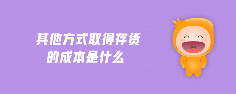 其他方式取得存貨的成本是什么 其他方式取得存貨的成本是什么