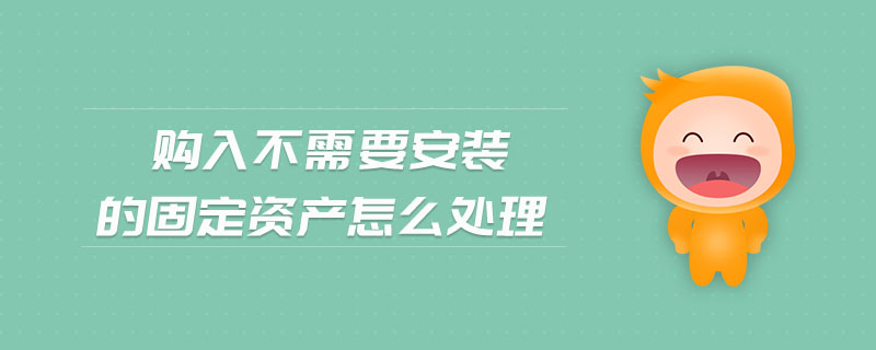 購入不需要安裝的固定資產(chǎn)怎么處理 購入不需要安裝的固定資產(chǎn)怎么處理