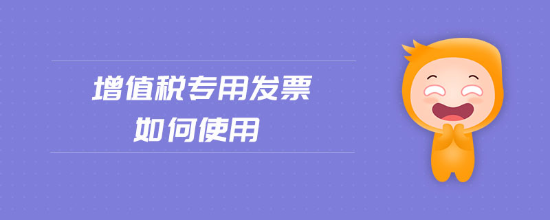 增值稅專用發(fā)票如何使用 增值稅專用發(fā)票如何使用