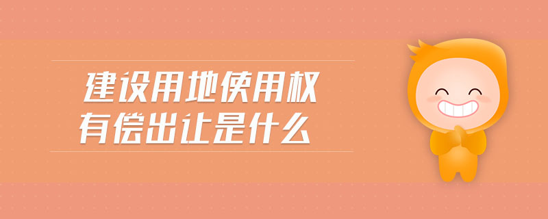 建設(shè)用地使用權(quán)有償出讓是什么 建設(shè)用地使用權(quán)有償出讓是什么