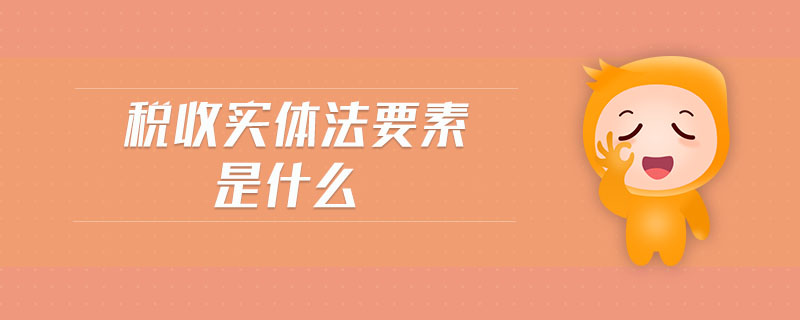 稅收實(shí)體法要素是什么 稅收實(shí)體法要素是什么
