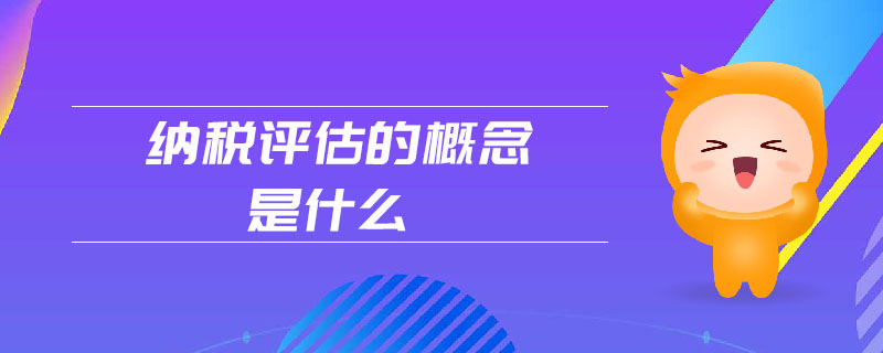 納稅評估的概念是什么 納稅評估的概念是什么