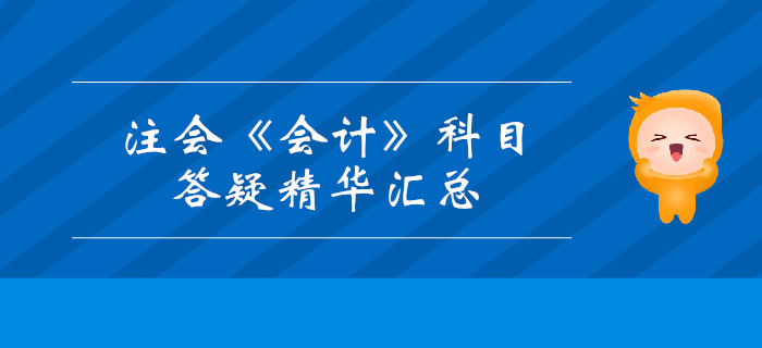 2019年注冊(cè)會(huì)計(jì)師《會(huì)計(jì)》科目答疑精華匯總 2019年注冊(cè)會(huì)計(jì)師《會(huì)計(jì)》科目答疑精華匯總