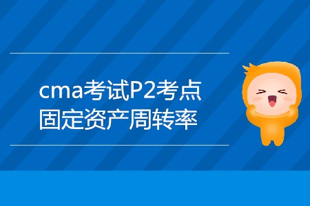 固定資產(chǎn)周轉(zhuǎn)率_CMA考試P2考點(diǎn) 固定資產(chǎn)周轉(zhuǎn)率_CMA考試P2考點(diǎn)