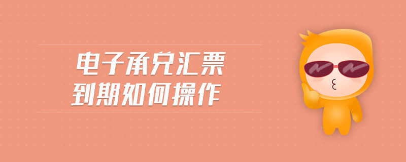 電子承兌匯票到期如何操作 電子承兌匯票到期如何操作