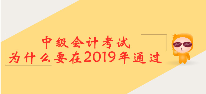 中級(jí)會(huì)計(jì)考試，為什么要在2019年通過？