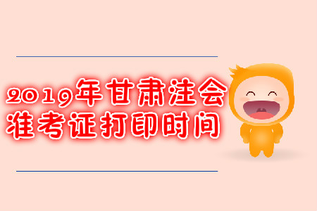 2019年甘肅注會準(zhǔn)考證打印時間