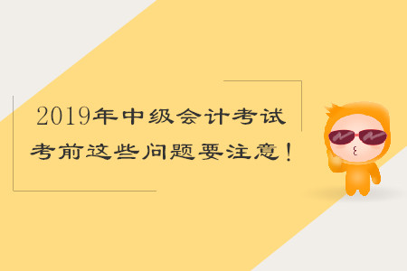 2019年中級(jí)會(huì)計(jì)考試，考前這些問題要注意！