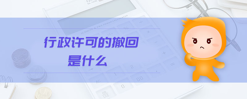 行政許可的撤回是什么 行政許可的撤回是什么