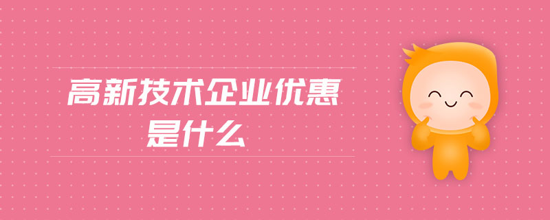 高新技術(shù)企業(yè)優(yōu)惠是什么 高新技術(shù)企業(yè)優(yōu)惠是什么