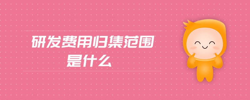 研發(fā)費用歸集范圍是什么 研發(fā)費用歸集范圍是什么