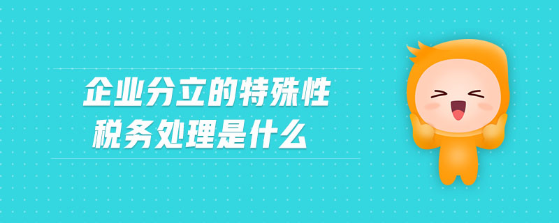 企業(yè)分立的特殊性稅務處理是什么 企業(yè)分立的特殊性稅務處理是什么