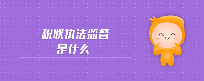 稅收執(zhí)法監(jiān)督是什么 稅收執(zhí)法監(jiān)督是什么