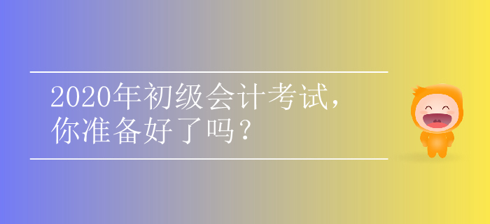 2020年初級(jí)會(huì)計(jì)考試，你準(zhǔn)備好了嗎？