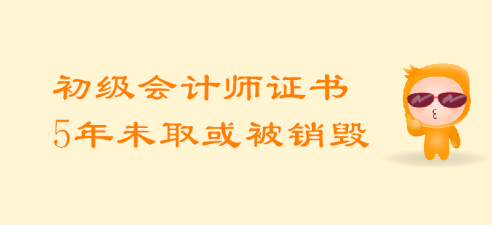 考生必知：初級會計師證5年內(nèi)未領(lǐng)取或?qū)⒈换厥珍N毀！