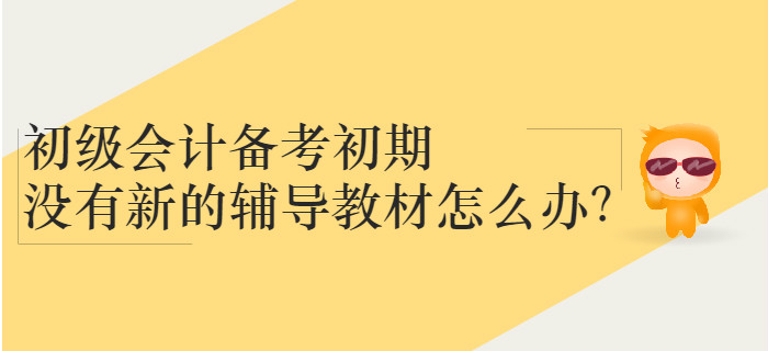 初級(jí)會(huì)計(jì)備考初期沒有新的輔導(dǎo)教材怎么辦？