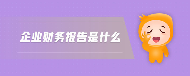 企業(yè)財務報告是什么 企業(yè)財務報告是什么