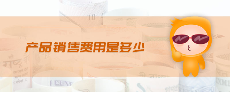產(chǎn)品銷售費用是多少