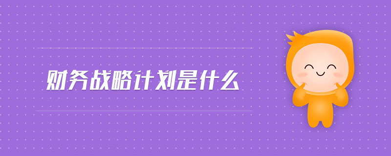 財(cái)務(wù)戰(zhàn)略計(jì)劃是什么