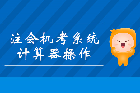 注會機(jī)考系統(tǒng)計(jì)算器你會用嗎？操作技巧搶先看！