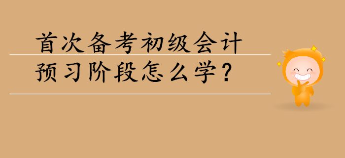 首次備考初級會(huì)計(jì)，預(yù)習(xí)階段怎么學(xué)？
