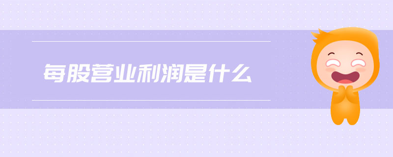 每股營(yíng)業(yè)利潤(rùn)是什么 每股營(yíng)業(yè)利潤(rùn)是什么