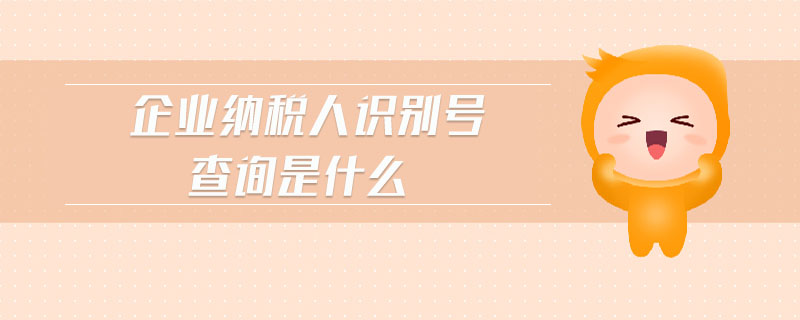 企業(yè)納稅人識別號查詢是什么 企業(yè)納稅人識別號查詢是什么