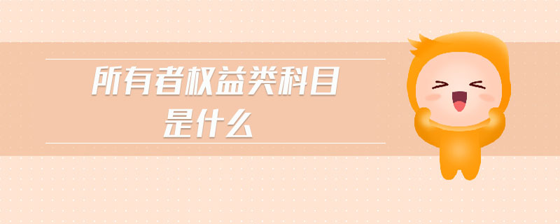 所有者權(quán)益類科目是什么 所有者權(quán)益類科目是什么