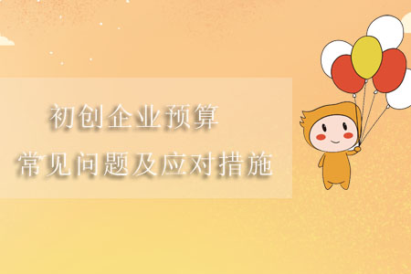 初創(chuàng)企業(yè)預算常見問題及應對措施 初創(chuàng)企業(yè)預算常見問題及應對措施