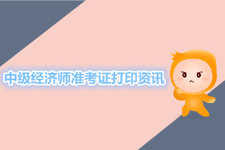 中級(jí)經(jīng)濟(jì)師準(zhǔn)考證打印相關(guān)資訊