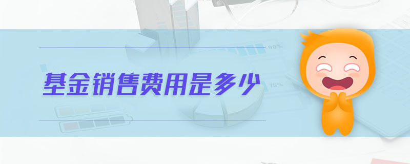 基金銷(xiāo)售費(fèi)用是多少 基金銷(xiāo)售費(fèi)用是多少