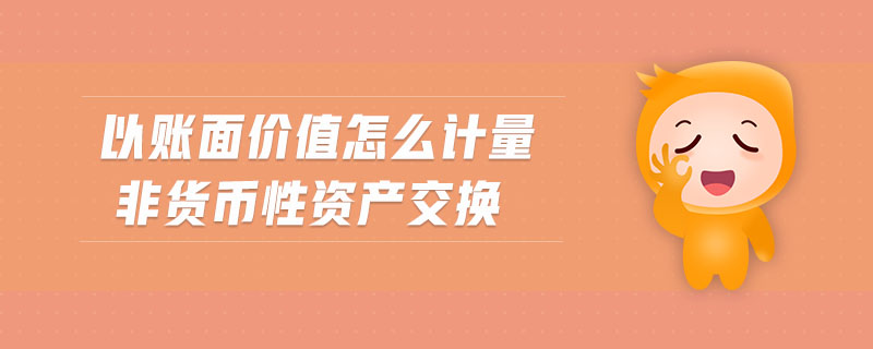 以賬面價值怎么計量非貨幣性資產(chǎn)交換 以賬面價值怎么計量非貨幣性資產(chǎn)交換